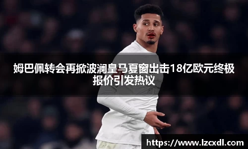 姆巴佩转会再掀波澜皇马夏窗出击18亿欧元终极报价引发热议