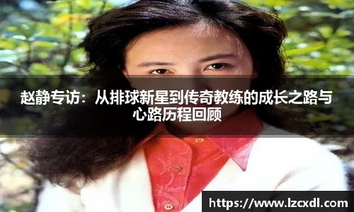 赵静专访：从排球新星到传奇教练的成长之路与心路历程回顾