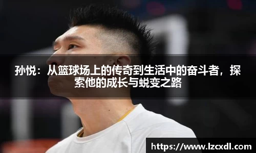 孙悦：从篮球场上的传奇到生活中的奋斗者，探索他的成长与蜕变之路
